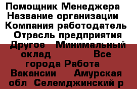 Помощник Менеджера › Название организации ­ Компания-работодатель › Отрасль предприятия ­ Другое › Минимальный оклад ­ 18 000 - Все города Работа » Вакансии   . Амурская обл.,Селемджинский р-н